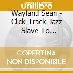 Wayland Sean - Click Track Jazz - Slave To The Machine - Volume 2 cd musicale di Wayland Sean