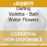 Darling Violetta - Bath Water Flowers cd musicale di Darling Violetta