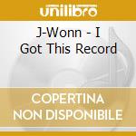 J-Wonn - I Got This Record cd musicale di J