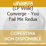 (LP Vinile) Converge - You Fail Me Redux lp vinile di Converge