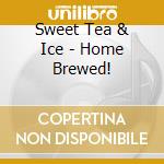 Sweet Tea & Ice - Home Brewed! cd musicale di Sweet Tea & Ice