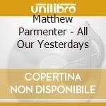Matthew Parmenter - All Our Yesterdays cd musicale di Matthew Parmenter