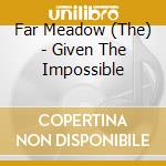 Far Meadow (The) - Given The Impossible cd