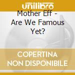 Mother Eff - Are We Famous Yet? cd musicale di Mother Eff