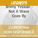 Jimmy Yessian - Not A Wave Goes By cd musicale di Jimmy Yessian