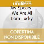 Jay Spears - We Are All Born Lucky cd
