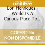 Lori Henriques - World Is A Curious Place To Live cd musicale di Lori Henriques