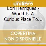 Lori Henriques - World Is A Curious Place To Live cd