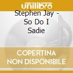 Stephen Jay - So Do I Sadie cd musicale di Stephen Jay