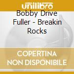 Bobby Drive Fuller - Breakin Rocks cd musicale di Bobby Drive Fuller