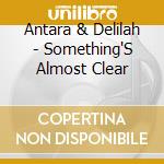 Antara & Delilah - Something'S Almost Clear cd