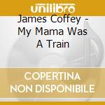 James Coffey - My Mama Was A Train cd musicale di James Coffey