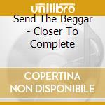 Send The Beggar - Closer To Complete cd