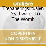 Trepaneringsritualen - Deathward, To The Womb cd musicale di Trepaneringsritualen