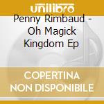 Penny Rimbaud - Oh Magick Kingdom Ep cd musicale di Penny Rimbaud