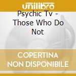 Psychic Tv - Those Who Do Not cd musicale