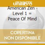 American Zen - Level 1 = Peace Of Mind cd musicale di American Zen