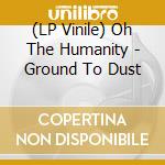 (LP Vinile) Oh The Humanity - Ground To Dust vinile