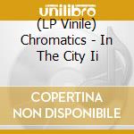 (LP Vinile) Chromatics - In The City Ii lp vinile di Chromatics