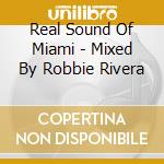 Real Sound Of Miami - Mixed By Robbie Rivera cd musicale di ARTISTI VARI