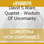 David S.Ware Quartet - Wisdom Of Uncertainty cd musicale di WARE DAVID S.QUARTET