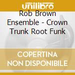 Rob Brown Ensemble - Crown Trunk Root Funk cd musicale di ROB BROWN ENSEMBLE