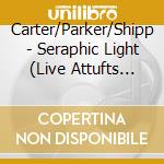 Carter/Parker/Shipp - Seraphic Light (Live Attufts University) cd musicale di Carter/Parker/Shipp