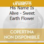 His Name Is Alive - Sweet Earth Flower cd musicale di His Name Is Alive
