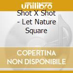 Shot X Shot - Let Nature Square cd musicale di SHOT X SHOT