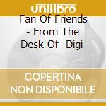Fan Of Friends - From The Desk Of -Digi- cd musicale di Fan Of Friends