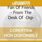 Fan Of Friends - From The Desk Of -Digi- cd