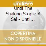 Until The Shaking Stops: A Sal - Until The Shaking Stops: A Sal cd musicale di Until The Shaking Stops: A Sal