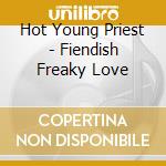 Hot Young Priest - Fiendish Freaky Love cd musicale di Hot Young Priest