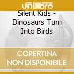 Silent Kids - Dinosaurs Turn Into Birds cd musicale di Silent Kids