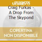 Craig Furkas - A Drop From The Skypond cd musicale di Craig Furkas