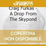 Craig Furkas - A Drop From The Skypond cd
