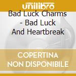 Bad Luck Charms - Bad Luck And Heartbreak cd musicale di Bad Luck Charms