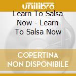 Learn To Salsa Now - Learn To Salsa Now cd musicale di Learn To Salsa Now