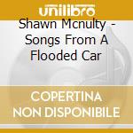 Shawn Mcnulty - Songs From A Flooded Car cd musicale di Shawn Mcnulty
