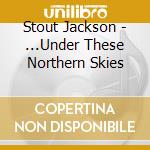 Stout Jackson - ...Under These Northern Skies cd