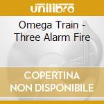 Omega Train - Three Alarm Fire cd musicale di Omega Train