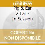 Pig & Ear 2 Ear - In Session cd