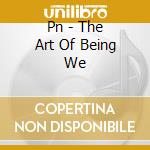 Pn - The Art Of Being We cd musicale di Pn