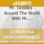 Mr. Griddles - Around The World With Mr. Griddles cd musicale di Mr. Griddles
