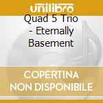 Quad 5 Trio - Eternally Basement cd musicale di Quad 5 Trio