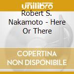 Robert S. Nakamoto - Here Or There cd
