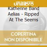 Katherine Band Aelias - Ripped At The Seems cd musicale di Katherine Band Aelias