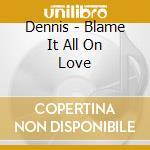 Dennis - Blame It All On Love cd musicale di Dennis