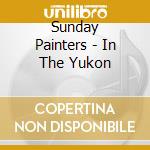 Sunday Painters - In The Yukon cd musicale di Sunday Painters
