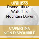 Donna Ulisse - Walk This Mountain Down cd musicale di Donna Ulisse